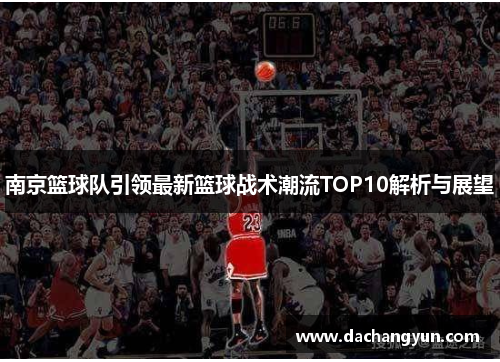 南京篮球队引领最新篮球战术潮流TOP10解析与展望
