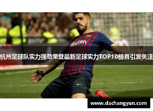 杭州足球队实力强劲荣登最新足球实力TOP10榜首引发关注