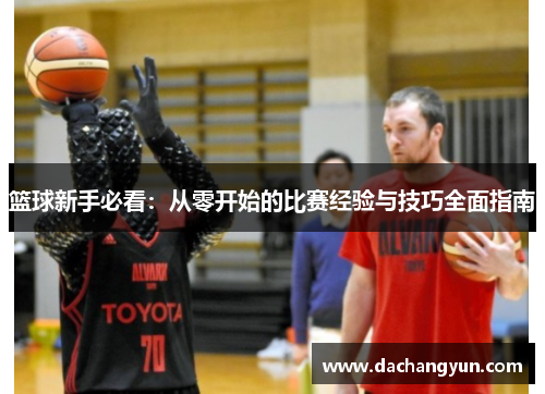 篮球新手必看：从零开始的比赛经验与技巧全面指南