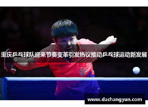 重庆乒乓球队迎来节奏变革引发热议推动乒乓球运动新发展