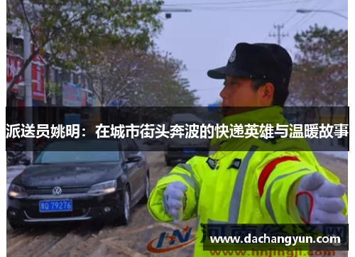 派送员姚明：在城市街头奔波的快递英雄与温暖故事