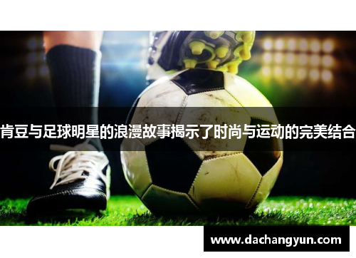肯豆与足球明星的浪漫故事揭示了时尚与运动的完美结合