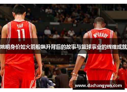 姚明身价如火箭般飙升背后的故事与篮球事业的辉煌成就
