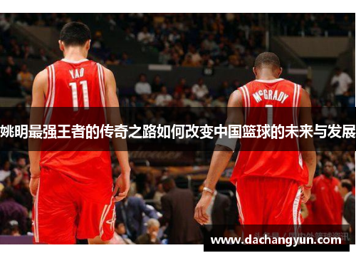 姚明最强王者的传奇之路如何改变中国篮球的未来与发展