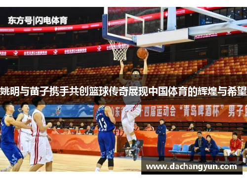 姚明与苗子携手共创篮球传奇展现中国体育的辉煌与希望