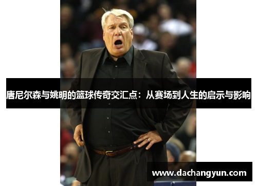 唐尼尔森与姚明的篮球传奇交汇点：从赛场到人生的启示与影响