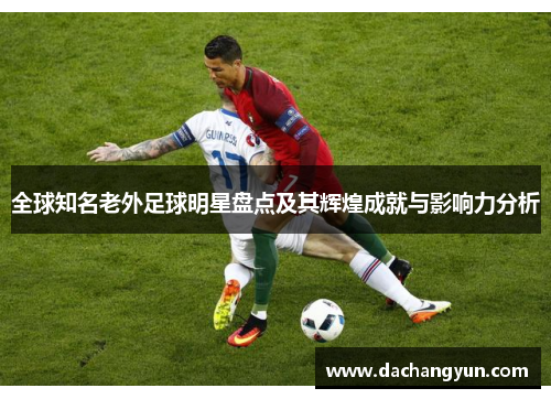 全球知名老外足球明星盘点及其辉煌成就与影响力分析