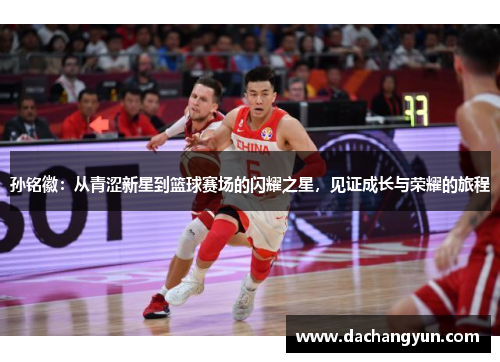 孙铭徽：从青涩新星到篮球赛场的闪耀之星，见证成长与荣耀的旅程