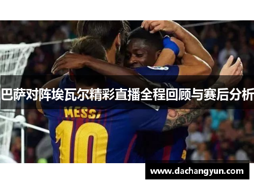 巴萨对阵埃瓦尔精彩直播全程回顾与赛后分析