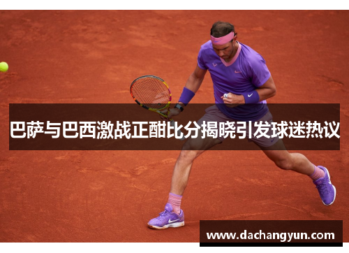 巴萨与巴西激战正酣比分揭晓引发球迷热议