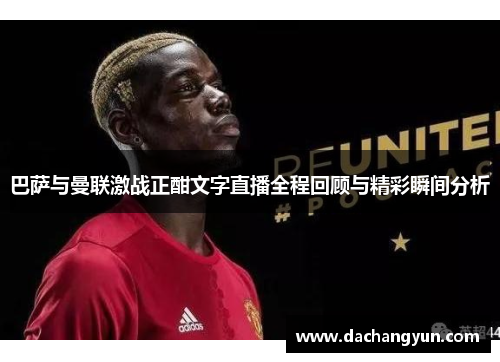 巴萨与曼联激战正酣文字直播全程回顾与精彩瞬间分析