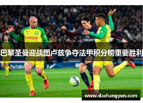 巴黎圣曼迎战图卢兹争夺法甲积分榜重要胜利