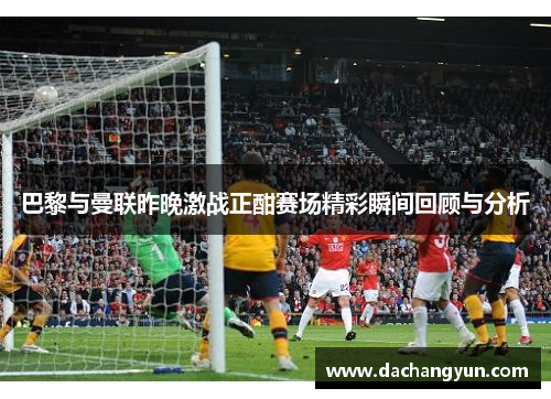 巴黎与曼联昨晚激战正酣赛场精彩瞬间回顾与分析
