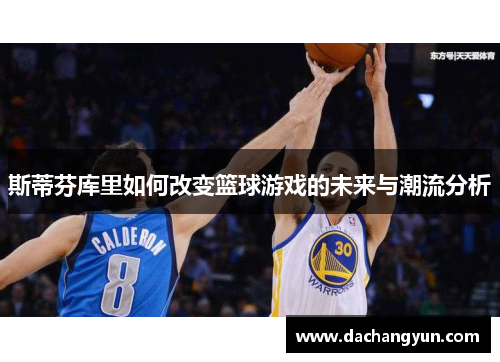 斯蒂芬库里如何改变篮球游戏的未来与潮流分析
