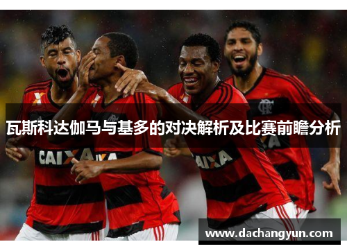 瓦斯科达伽马与基多的对决解析及比赛前瞻分析
